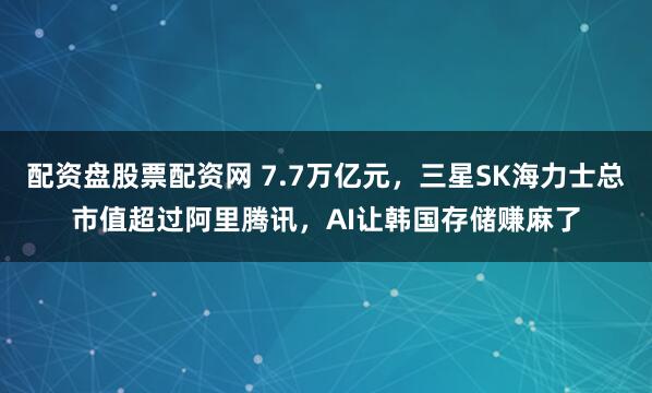 配资盘股票配资网 7.7万亿元，三星SK海力士总市值超过阿里腾讯，AI让韩国存储赚麻了
