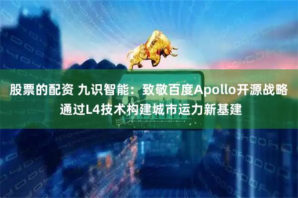 股票的配资 九识智能：致敬百度Apollo开源战略 通过L4技术构建城市运力新基建