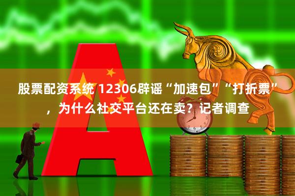 股票配资系统 12306辟谣“加速包”“打折票”，为什么社交平台还在卖？记者调查