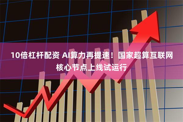 10倍杠杆配资 AI算力再提速！国家超算互联网核心节点上线试运行