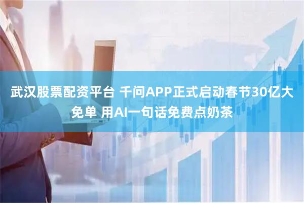武汉股票配资平台 千问APP正式启动春节30亿大免单 用AI一句话免费点奶茶