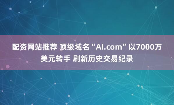 配资网站推荐 顶级域名“AI.com”以7000万美元转手 刷新历史交易纪录