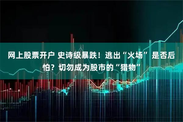 网上股票开户 史诗级暴跌！逃出“火场” 是否后怕？切勿成为股市的“猎物”