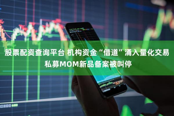 股票配资查询平台 机构资金“借道”涌入量化交易 私募MOM新品备案被叫停