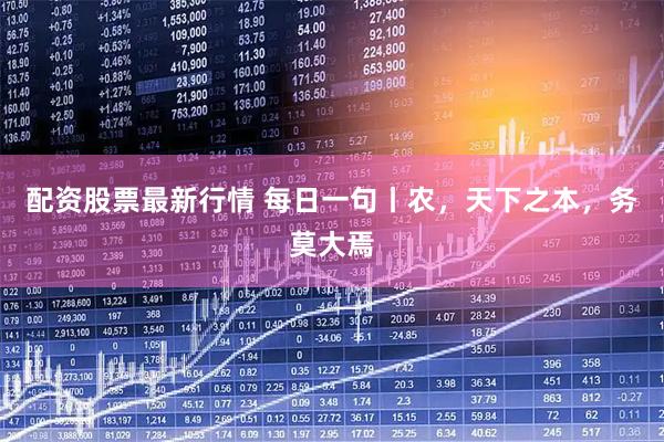 配资股票最新行情 每日一句丨农，天下之本，务莫大焉