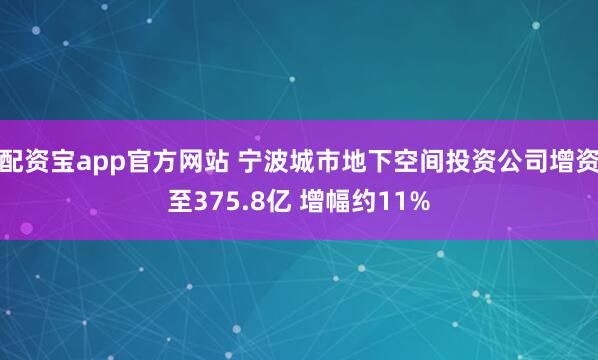 配资宝app官方网站 宁波城市地下空间投资公司增资至375.8亿 增幅约11%