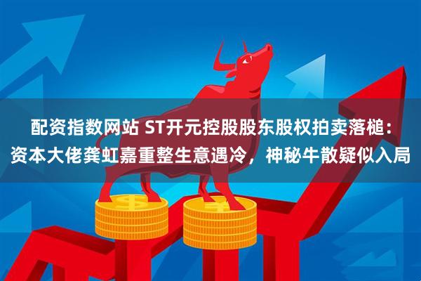 配资指数网站 ST开元控股股东股权拍卖落槌：资本大佬龚虹嘉重整生意遇冷，神秘牛散疑似入局