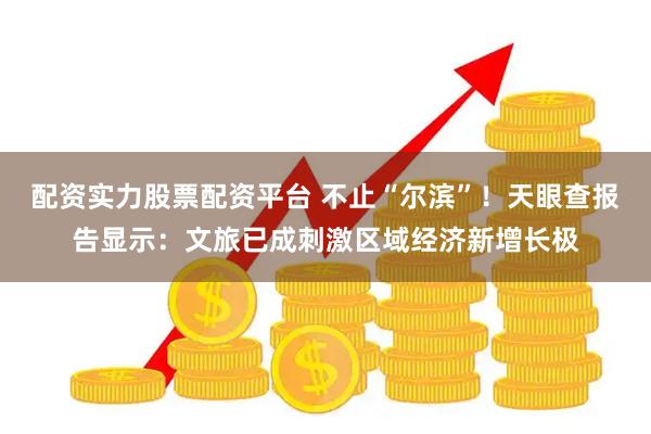 配资实力股票配资平台 不止“尔滨”！天眼查报告显示：文旅已成刺激区域经济新增长极