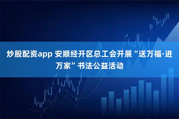炒股配资app 安顺经开区总工会开展“送万福·进万家”书法公益活动