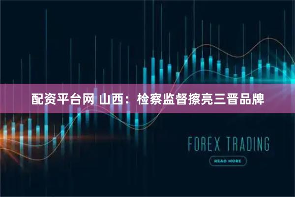 配资平台网 山西：检察监督擦亮三晋品牌