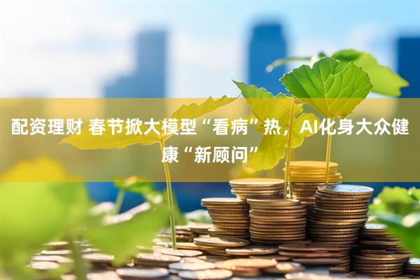 配资理财 春节掀大模型“看病”热，AI化身大众健康“新顾问”