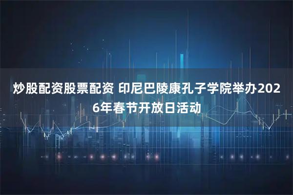 炒股配资股票配资 印尼巴陵康孔子学院举办2026年春节开放日活动