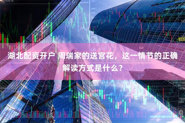湖北配资开户 周瑞家的送宫花，这一情节的正确解读方式是什么？
