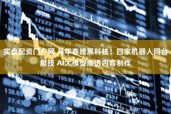 实盘配资门户网 马年春晚黑科技！四家机器人同台献技 AI大模型渗透内容制作