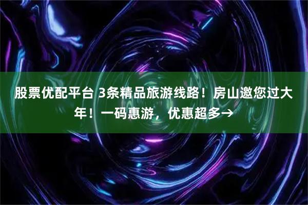 股票优配平台 3条精品旅游线路！房山邀您过大年！一码惠游，优惠超多→