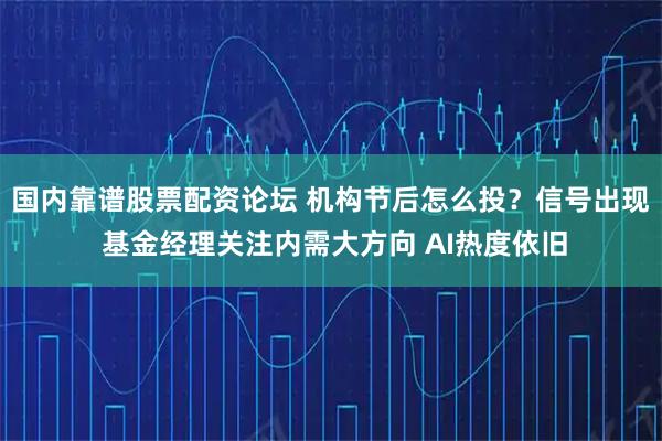 国内靠谱股票配资论坛 机构节后怎么投？信号出现 基金经理关注内需大方向 AI热度依旧