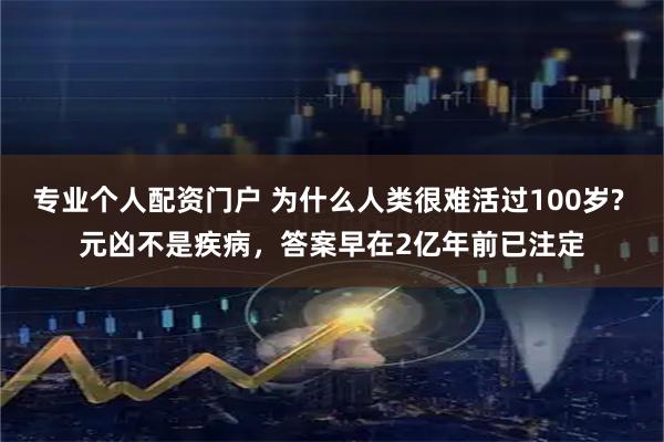 专业个人配资门户 为什么人类很难活过100岁? 元凶不是疾病，答案早在2亿年前已注定