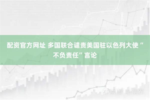配资官方网址 多国联合谴责美国驻以色列大使“不负责任”言论