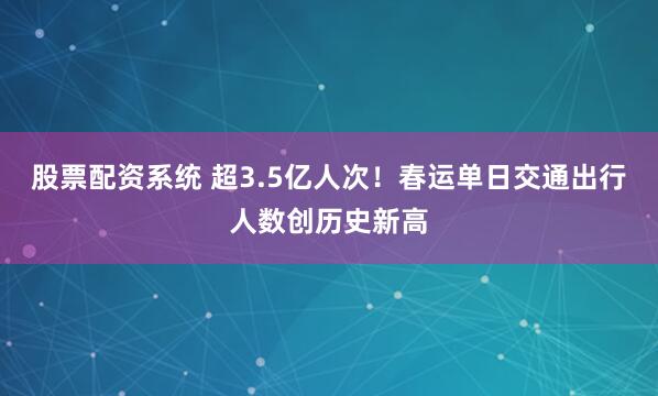 股票配资系统 超3.5亿人次！春运单日交通出行人数创历史新高