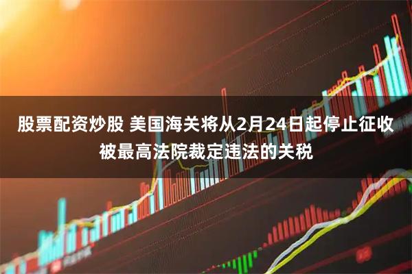 股票配资炒股 美国海关将从2月24日起停止征收被最高法院裁定违法的关税