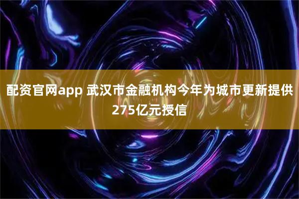 配资官网app 武汉市金融机构今年为城市更新提供275亿元授信