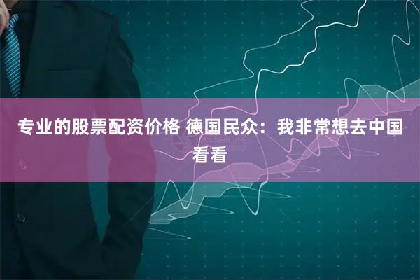 专业的股票配资价格 德国民众：我非常想去中国看看