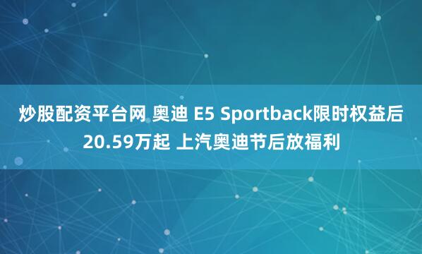 炒股配资平台网 奥迪 E5 Sportback限时权益后20.59万起 上汽奥迪节后放福利