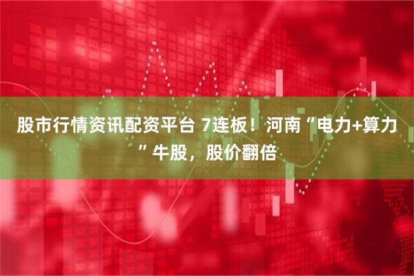 股市行情资讯配资平台 7连板！河南“电力+算力”牛股，股价翻倍