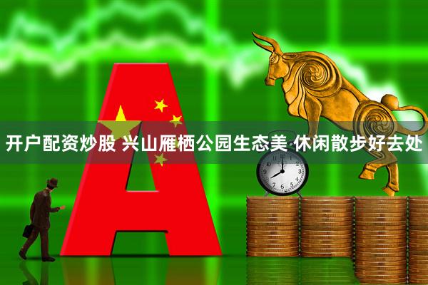 开户配资炒股 兴山雁栖公园生态美 休闲散步好去处