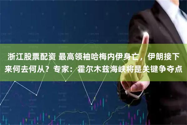 浙江股票配资 最高领袖哈梅内伊身亡，伊朗接下来何去何从？专家：霍尔木兹海峡将是关键争夺点