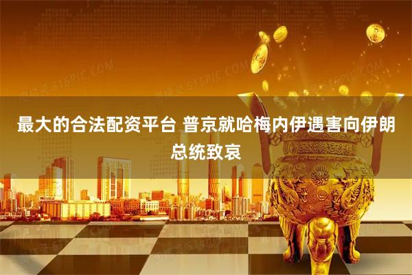 最大的合法配资平台 普京就哈梅内伊遇害向伊朗总统致哀