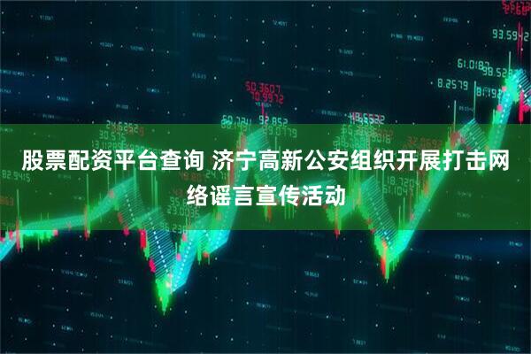 股票配资平台查询 济宁高新公安组织开展打击网络谣言宣传活动