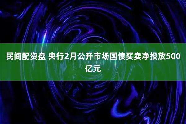 民间配资盘 央行2月公开市场国债买卖净投放500亿元