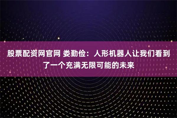 股票配资网官网 娄勤俭：人形机器人让我们看到了一个充满无限可能的未来