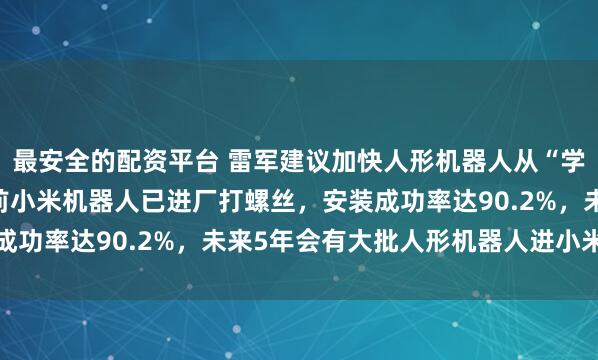 最安全的配资平台 雷军建议加快人形机器人从“学徒”变“正式工”，此前小米机器人已进厂打螺丝，安装成功率达90.2%，未来5年会有大批人形机器人进小米工厂