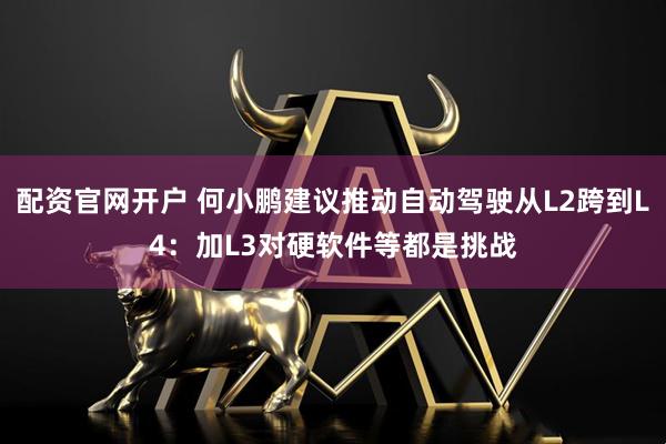 配资官网开户 何小鹏建议推动自动驾驶从L2跨到L4：加L3对硬软件等都是挑战