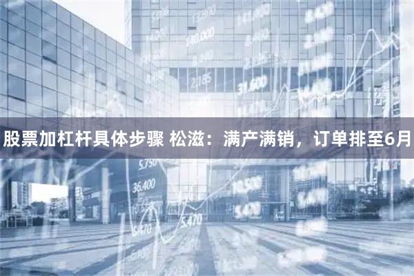 股票加杠杆具体步骤 松滋：满产满销，订单排至6月
