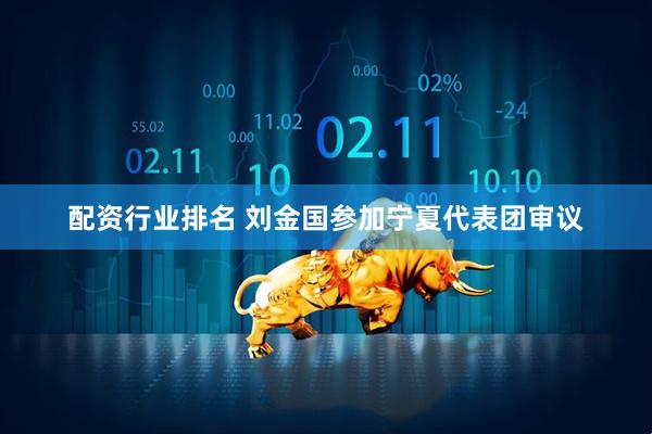 配资行业排名 刘金国参加宁夏代表团审议