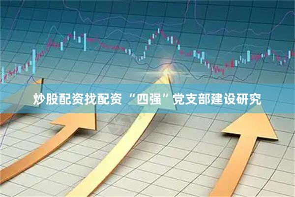 炒股配资找配资 “四强”党支部建设研究