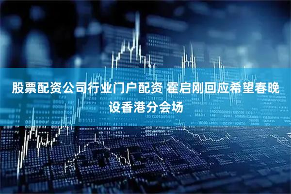 股票配资公司行业门户配资 霍启刚回应希望春晚设香港分会场