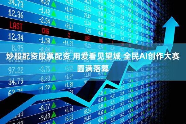 炒股配资股票配资 用爱看见望城 全民AI创作大赛圆满落幕