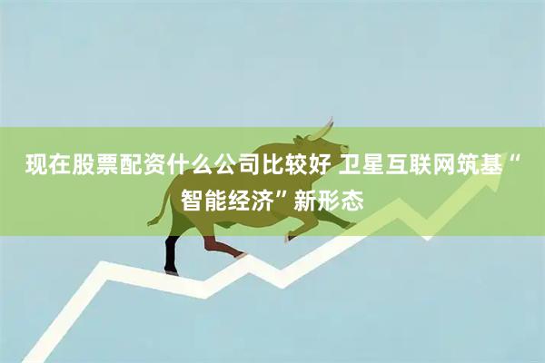 现在股票配资什么公司比较好 卫星互联网筑基“智能经济”新形态