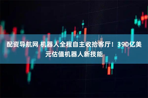 配资导航网 机器人全程自主收拾客厅！390亿美元估值机器人新技能