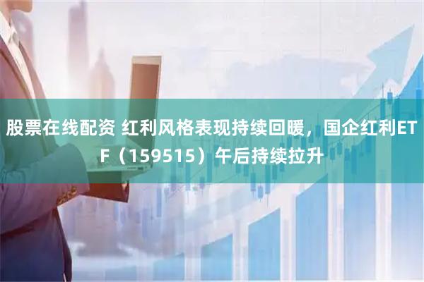 股票在线配资 红利风格表现持续回暖，国企红利ETF（159515）午后持续拉升