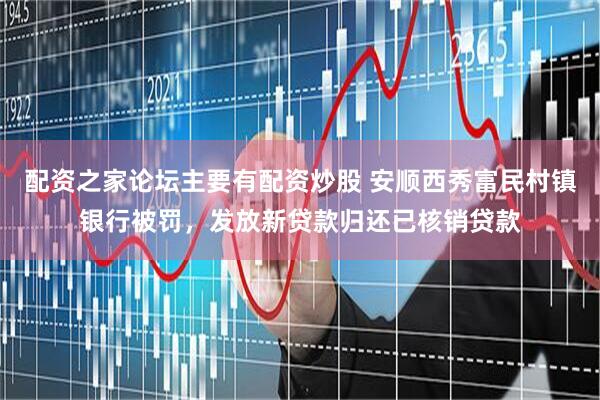 配资之家论坛主要有配资炒股 安顺西秀富民村镇银行被罚，发放新贷款归还已核销贷款