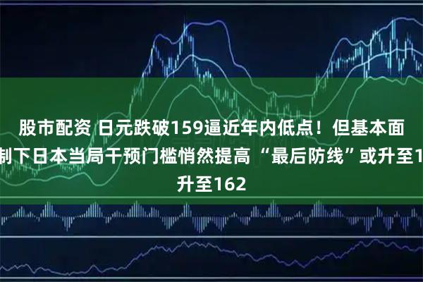 股市配资 日元跌破159逼近年内低点！但基本面压制下日本当局干预门槛悄然提高 “最后防线”或升至162