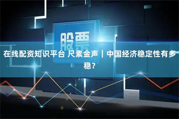 在线配资知识平台 尺素金声｜中国经济稳定性有多稳？