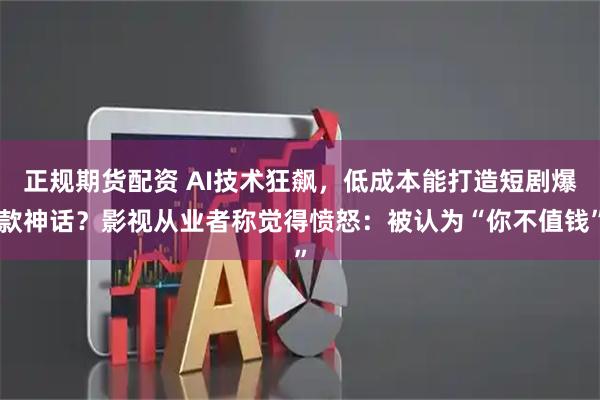 正规期货配资 AI技术狂飙，低成本能打造短剧爆款神话？影视从业者称觉得愤怒：被认为“你不值钱”