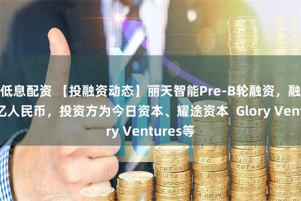 低息配资 【投融资动态】丽天智能Pre-B轮融资，融资额超亿人民币，投资方为今日资本、耀途资本  Glory Ventures等