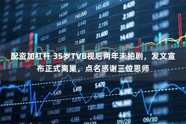 配资加杠杆 35岁TVB视后两年未拍剧，发文宣布正式离巢，点名感谢三位恩师